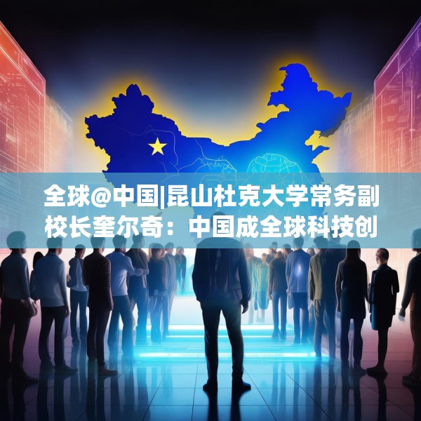 全球@中国|昆山杜克大学常务副校长奎尔奇：中国成全球科技创新引领者之一年轻人在传承中焕发创新活力