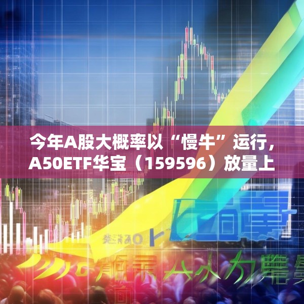 今年A股大概率以“慢牛”运行，A50ETF华宝（159596）放量上涨