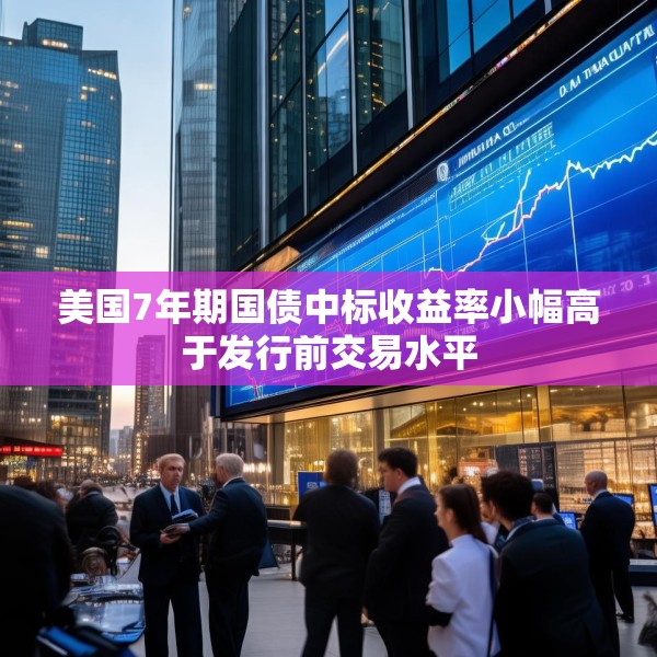 美国7年期国债中标收益率小幅高于发行前交易水平