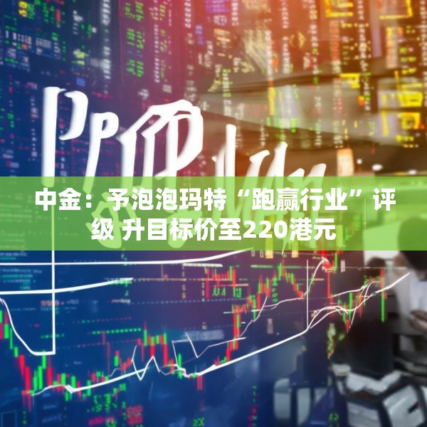 中金：予泡泡玛特“跑赢行业”评级 升目标价至220港元