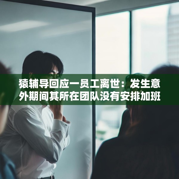 猿辅导回应一员工离世：发生意外期间其所在团队没有安排加班