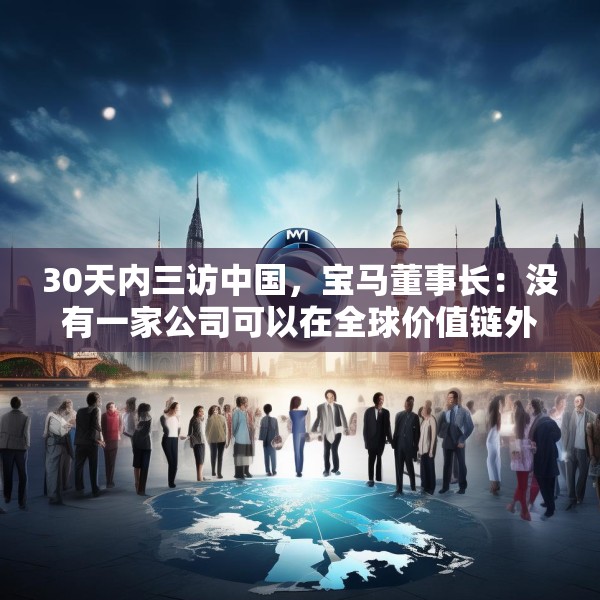 30天内三访中国，宝马董事长：没有一家公司可以在全球价值链外独立运行