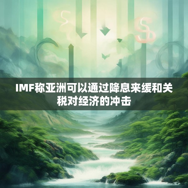 IMF称亚洲可以通过降息来缓和关税对经济的冲击