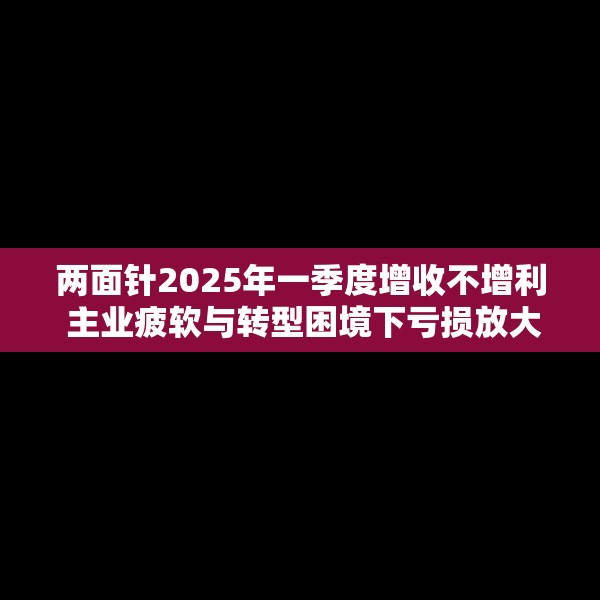 两面针2025年一季度增收不增利 主业疲软与转型困境下亏损放大