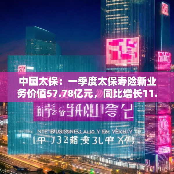 中国太保：一季度太保寿险新业务价值57.78亿元，同比增长11.3%
