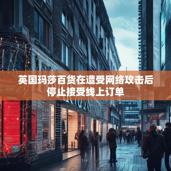 英国玛莎百货在遭受网络攻击后停止接受线上订单