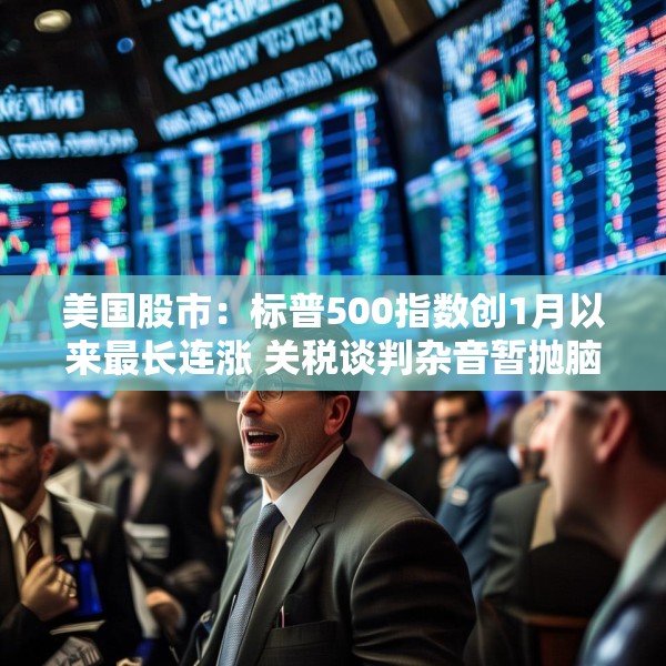 美国股市：标普500指数创1月以来最长连涨 关税谈判杂音暂抛脑后