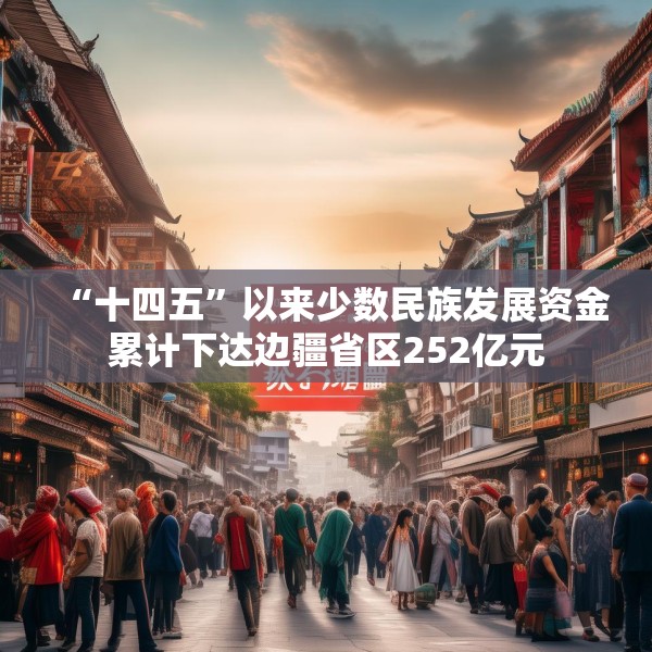 “十四五”以来少数民族发展资金累计下达边疆省区252亿元