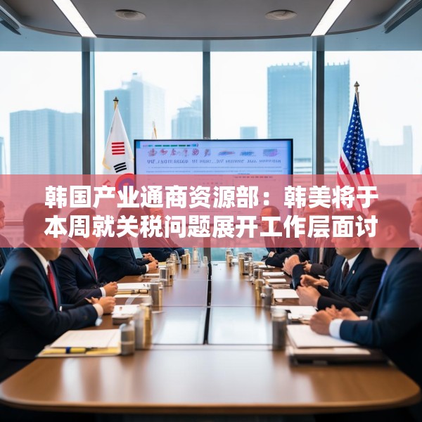 韩国产业通商资源部：韩美将于本周就关税问题展开工作层面讨论