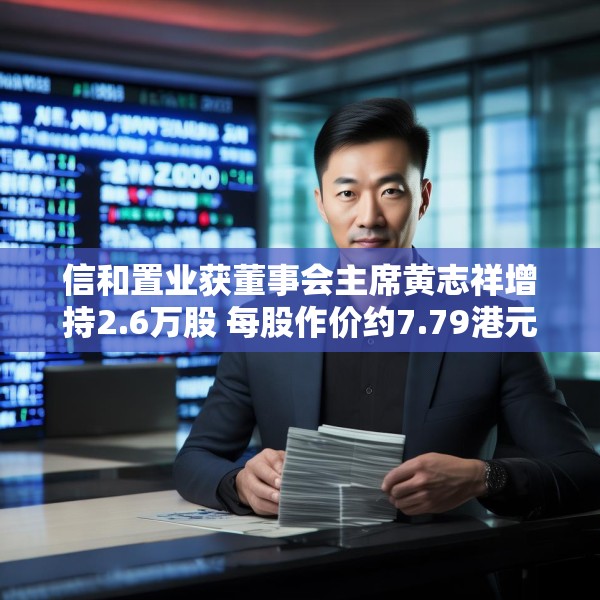 信和置业获董事会主席黄志祥增持2.6万股 每股作价约7.79港元