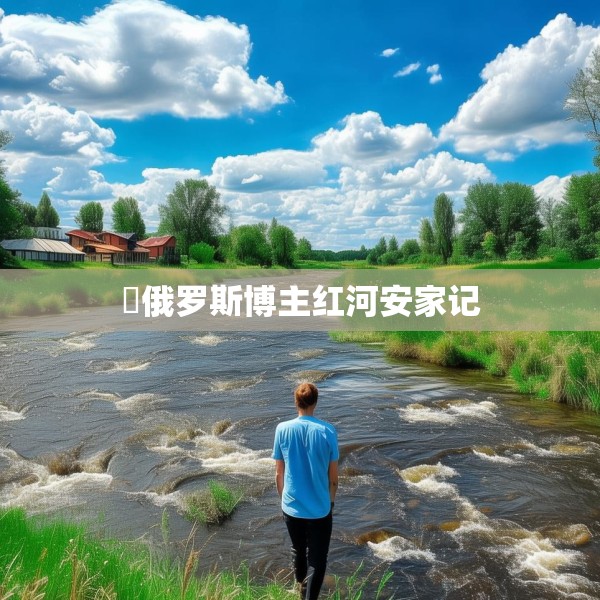 ​俄罗斯博主红河安家记