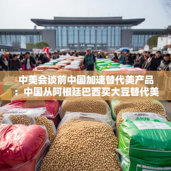 中美会谈前中国加速替代美产品：中国从阿根廷巴西买大豆替代美国