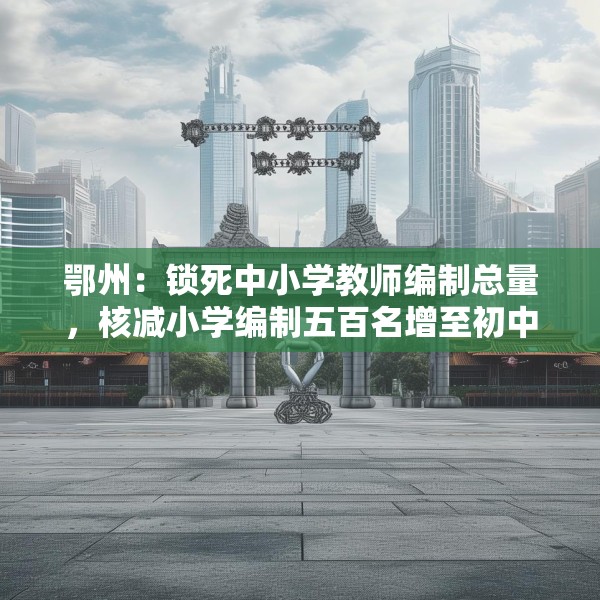 鄂州：锁死中小学教师编制总量，核减小学编制五百名增至初中
