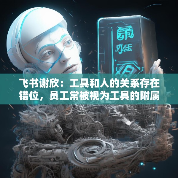 飞书谢欣：工具和人的关系存在错位，员工常被视为工具的附属