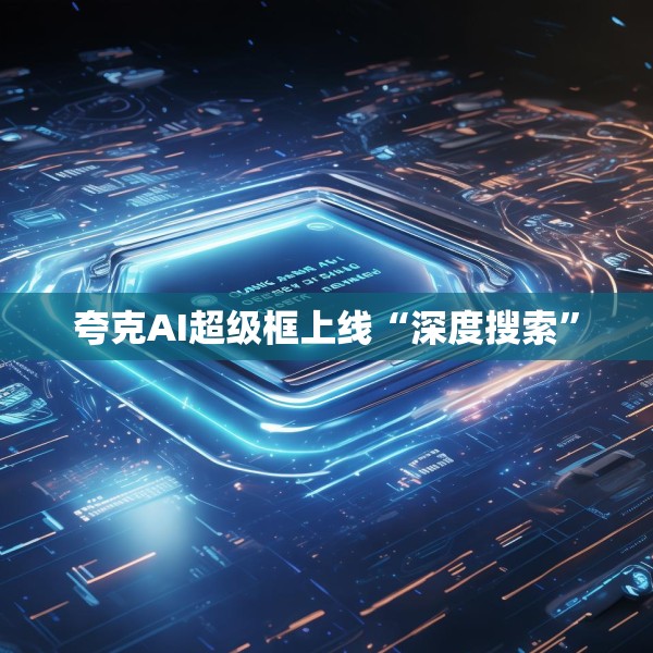 夸克AI超级框上线“深度搜索”