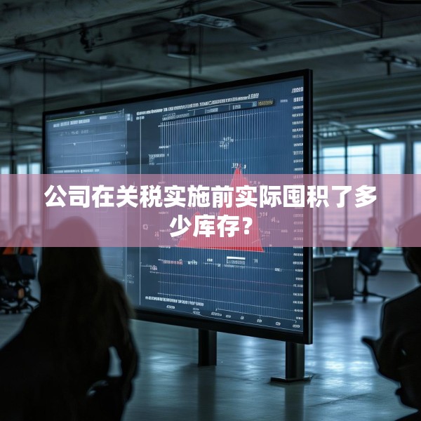 公司在关税实施前实际囤积了多少库存？