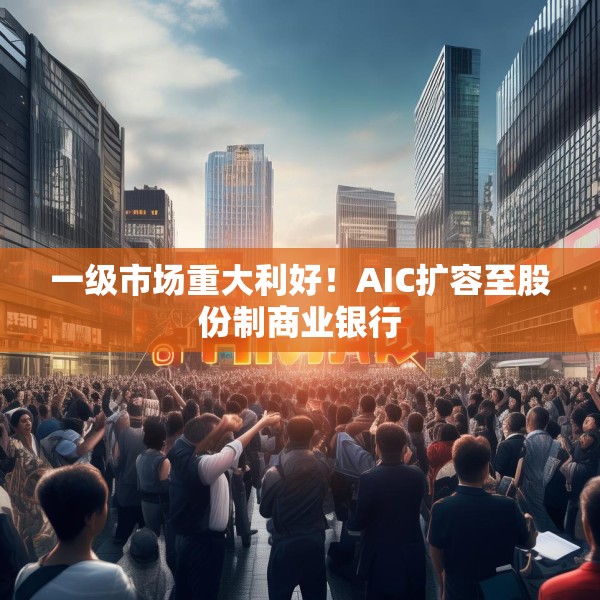 一级市场重大利好！AIC扩容至股份制商业银行