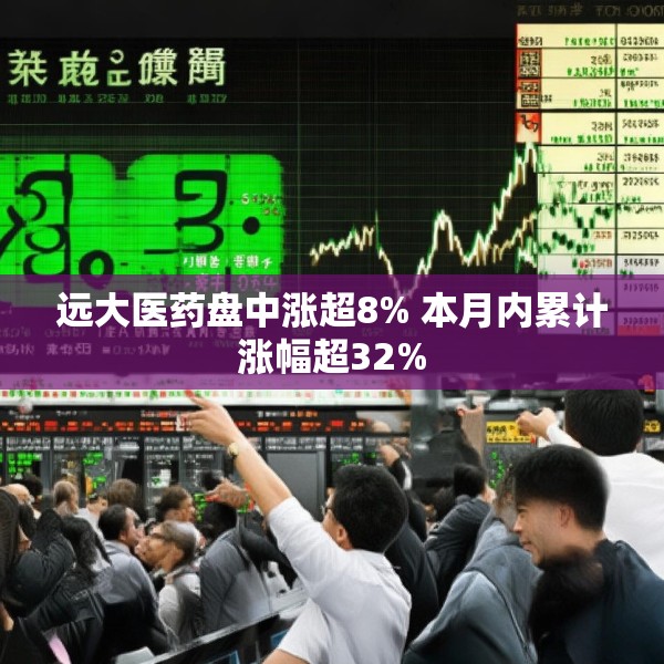 远大医药盘中涨超8% 本月内累计涨幅超32%