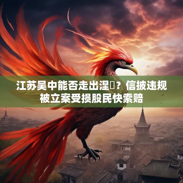 江苏吴中能否走出涅槃？信披违规被立案受损股民快索赔