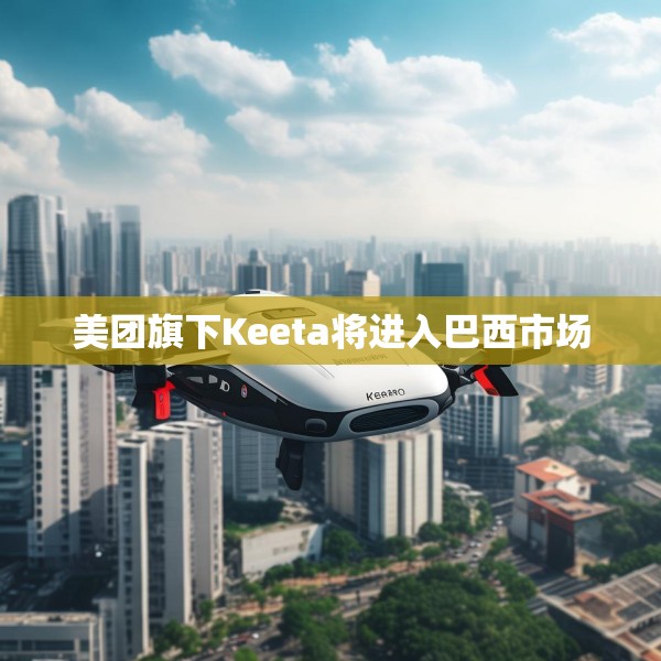 美团旗下Keeta将进入巴西市场