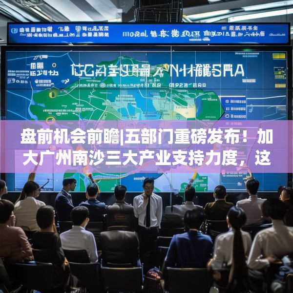 盘前机会前瞻|五部门重磅发布！加大广州南沙三大产业支持力度，这几家公司有望持续收益（附概念股）