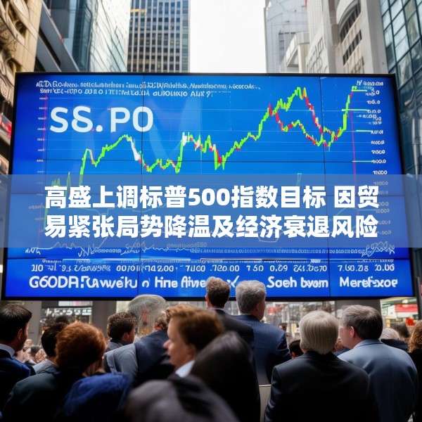 高盛上调标普500指数目标 因贸易紧张局势降温及经济衰退风险下降