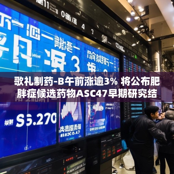 歌礼制药-B午前涨逾3% 将公布肥胖症候选药物ASC47早期研究结果