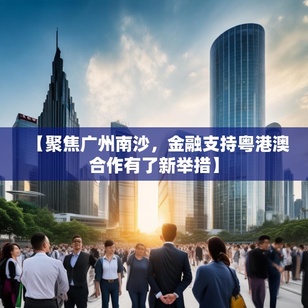 【聚焦广州南沙，金融支持粤港澳合作有了新举措】