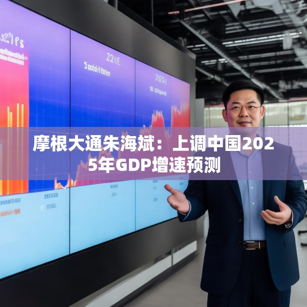 摩根大通朱海斌：上调中国2025年GDP增速预测