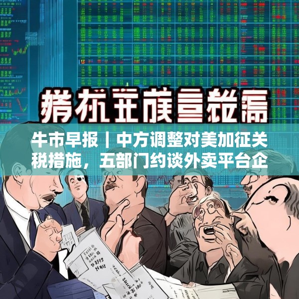 牛市早报｜中方调整对美加征关税措施，五部门约谈外卖平台企业