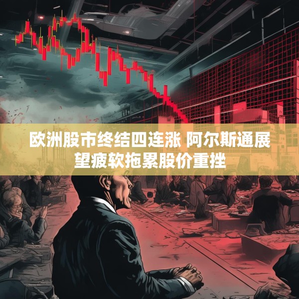 欧洲股市终结四连涨 阿尔斯通展望疲软拖累股价重挫