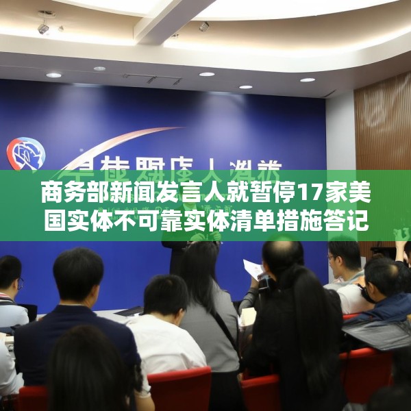 商务部新闻发言人就暂停17家美国实体不可靠实体清单措施答记者问