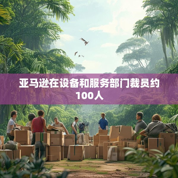亚马逊在设备和服务部门裁员约100人