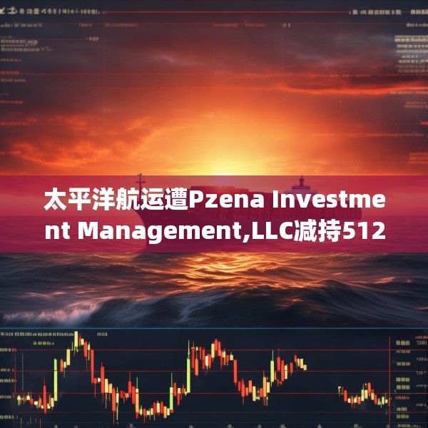 太平洋航运遭Pzena Investment Management,LLC减持512.8万股