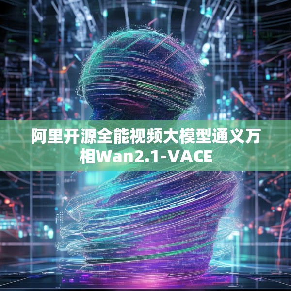 阿里开源全能视频大模型通义万相Wan2.1-VACE