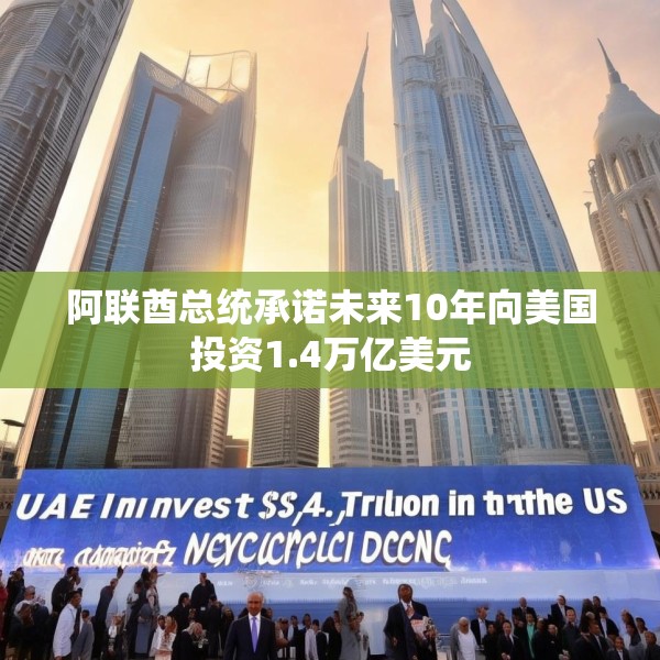 阿联酋总统承诺未来10年向美国投资1.4万亿美元