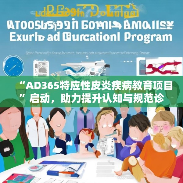 “AD365特应性皮炎疾病教育项目”启动，助力提升认知与规范诊疗