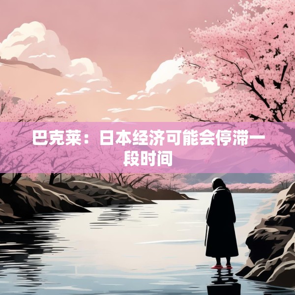 巴克莱：日本经济可能会停滞一段时间