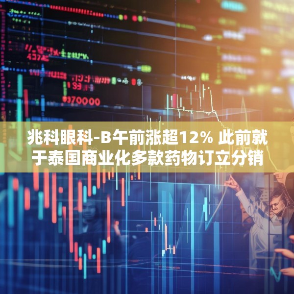 兆科眼科-B午前涨超12% 此前就于泰国商业化多款药物订立分销协议
