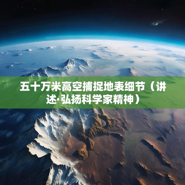 五十万米高空捕捉地表细节（讲述·弘扬科学家精神）