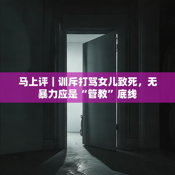 马上评｜训斥打骂女儿致死，无暴力应是“管教”底线