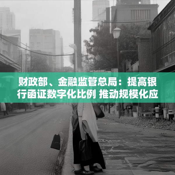 财政部、金融监管总局：提高银行函证数字化比例 推动规模化应用场景落地