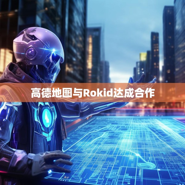 高德地图与Rokid达成合作