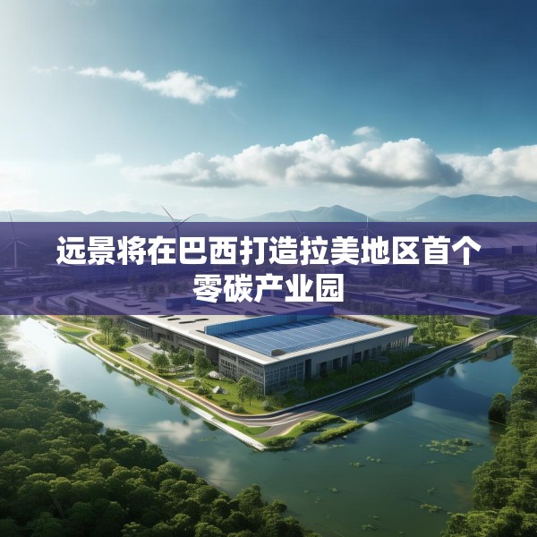 远景将在巴西打造拉美地区首个零碳产业园