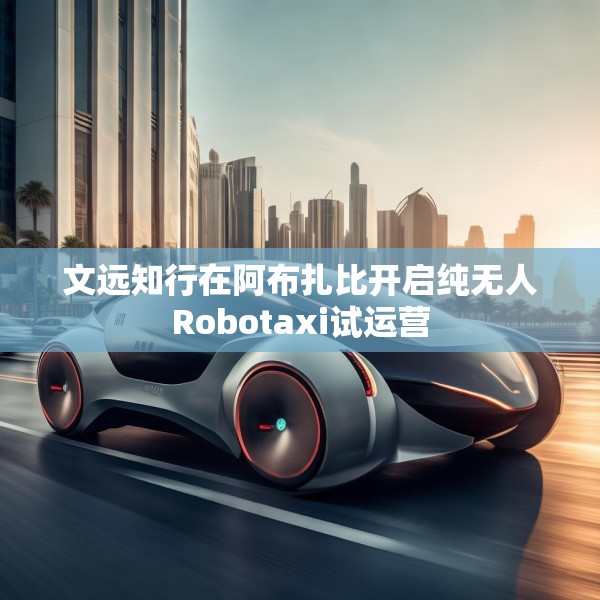 文远知行在阿布扎比开启纯无人Robotaxi试运营