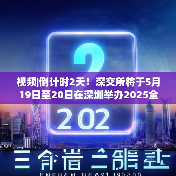 视频|倒计时2天！深交所将于5月19日至20日在深圳举办2025全球投资者大会