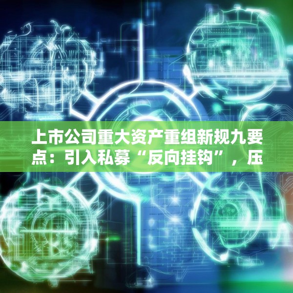 上市公司重大资产重组新规九要点：引入私募“反向挂钩”，压缩审核流程