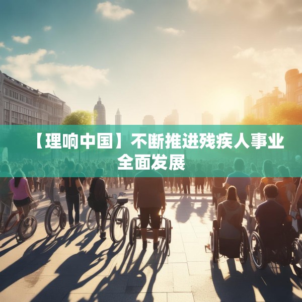 【理响中国】不断推进残疾人事业全面发展