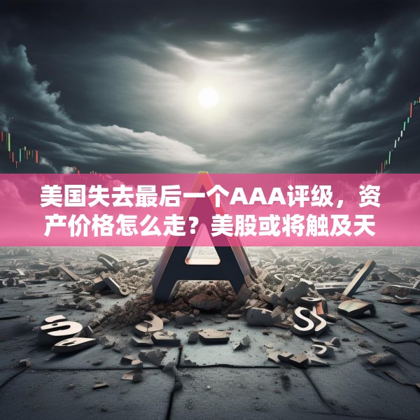 美国失去最后一个AAA评级，资产价格怎么走？美股或将触及天花板