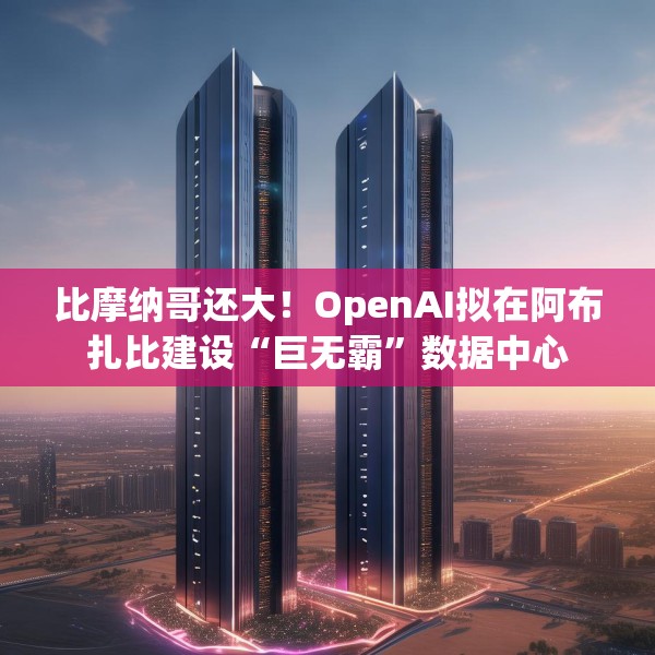 比摩纳哥还大！OpenAI拟在阿布扎比建设“巨无霸”数据中心